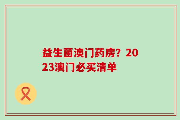 益生菌澳门药房？2023澳门必买清单