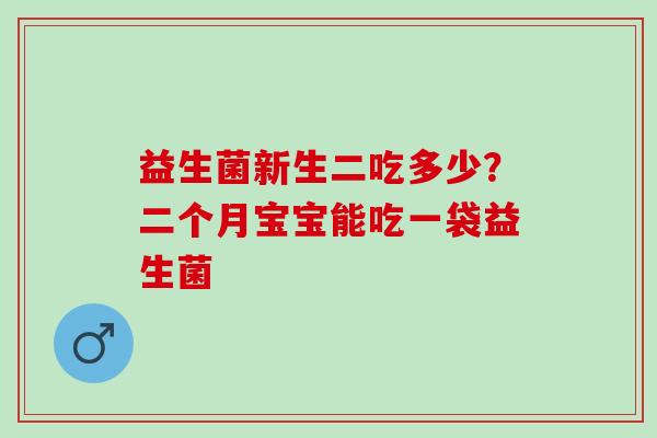 益生菌新生二吃多少？二个月宝宝能吃一袋益生菌