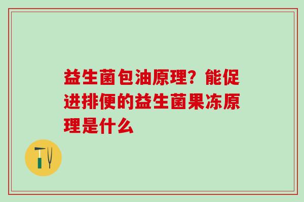 益生菌包油原理？能促进排便的益生菌果冻原理是什么