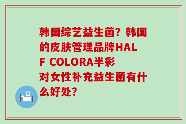 韩国综艺益生菌？韩国的管理品牌HALF COLORA半彩对女性补充益生菌有什么好处？