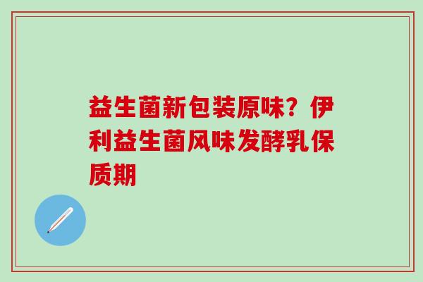 益生菌新包装原味？伊利益生菌风味发酵乳保质期
