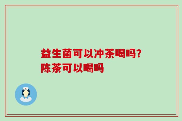 益生菌可以冲茶喝吗？陈茶可以喝吗