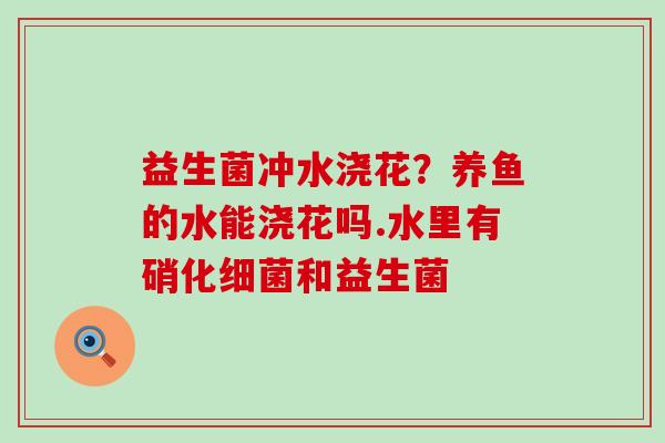 益生菌冲水浇花？养鱼的水能浇花吗.水里有硝化和益生菌