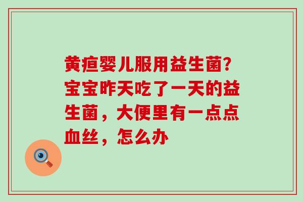 黄疸婴儿服用益生菌？宝宝昨天吃了一天的益生菌，大便里有一点点丝，怎么办