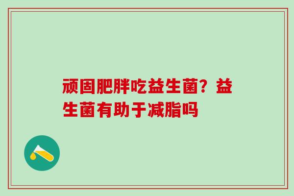 顽固吃益生菌？益生菌有助于减脂吗