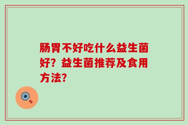 肠胃不好吃什么益生菌好？益生菌推荐及食用方法？