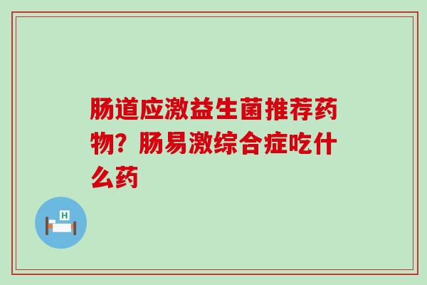 肠道应激益生菌推荐？肠易激综合症吃什么药