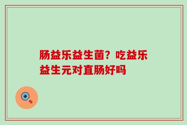 肠益乐益生菌？吃益乐益生元对直肠好吗