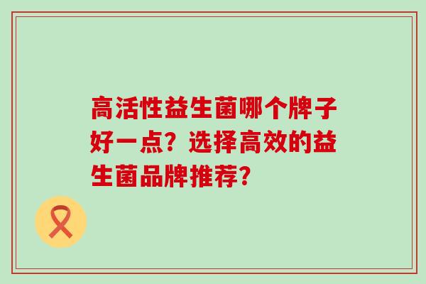 高活性益生菌哪个牌子好一点？选择高效的益生菌品牌推荐？