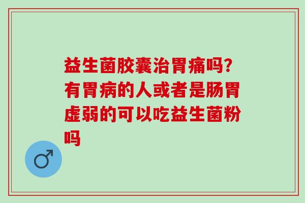 益生菌胶囊胃痛吗？有胃的人或者是肠胃虚弱的可以吃益生菌粉吗