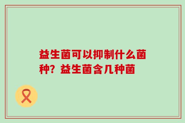 益生菌可以抑制什么菌种？益生菌含几种菌