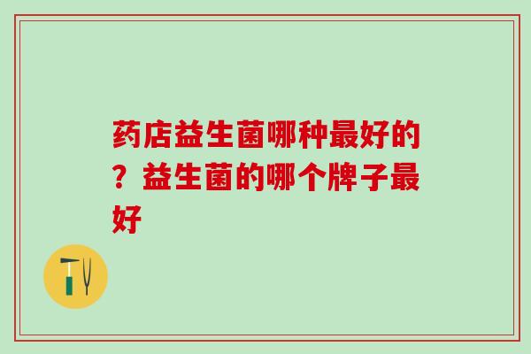 药店益生菌哪种好的？益生菌的哪个牌子好