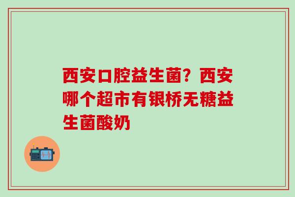 西安口腔益生菌？西安哪个超市有银桥无糖益生菌酸奶