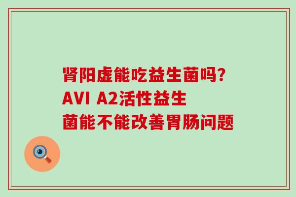 阳虚能吃益生菌吗？AVI A2活性益生菌能不能改善问题