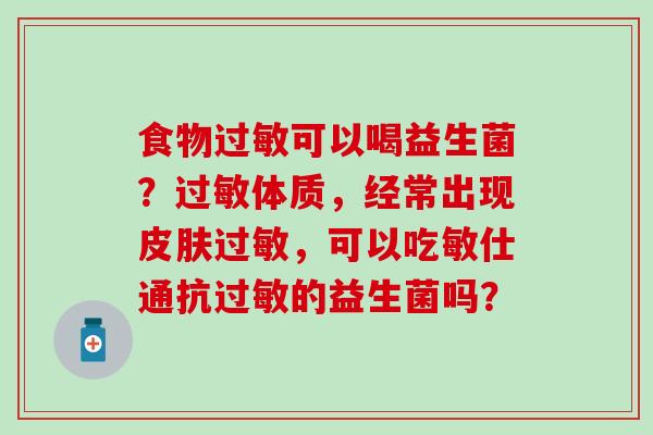 食物可以喝益生菌？体质，经常出现，可以吃敏仕通抗的益生菌吗？