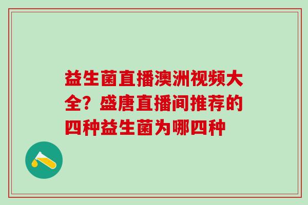 益生菌直播澳洲视频大全？盛唐直播间推荐的四种益生菌为哪四种