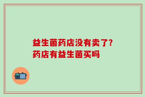 益生菌药店没有卖了？药店有益生菌买吗