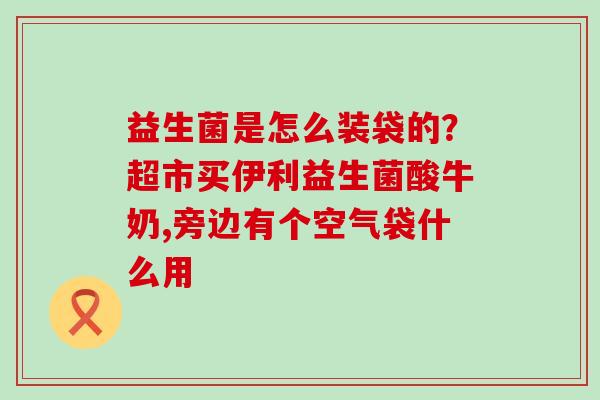 益生菌是怎么装袋的？超市买伊利益生菌酸牛奶,旁边有个空气袋什么用