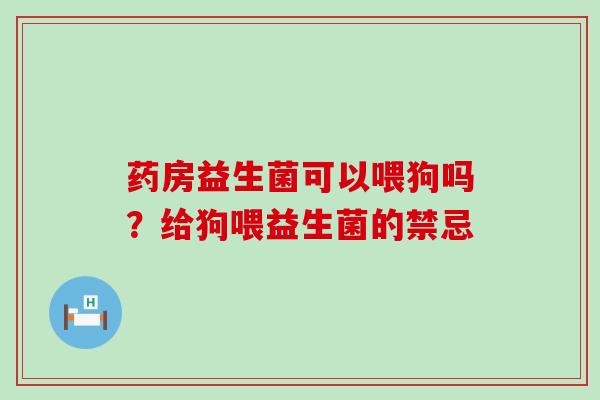 药房益生菌可以喂狗吗？给狗喂益生菌的禁忌