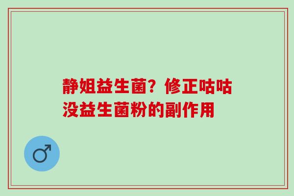 静姐益生菌？修正咕咕没益生菌粉的副作用