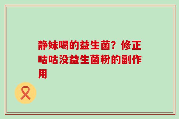 静妹喝的益生菌？修正咕咕没益生菌粉的副作用