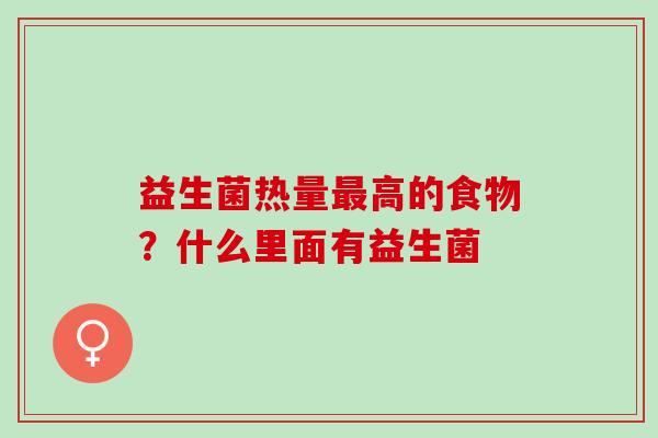 益生菌热量高的食物？什么里面有益生菌