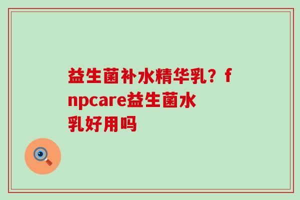 益生菌补水精华乳？fnpcare益生菌水乳好用吗