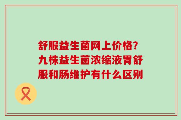 舒服益生菌网上价格？九株益生菌浓缩液胃舒服和肠维护有什么区别