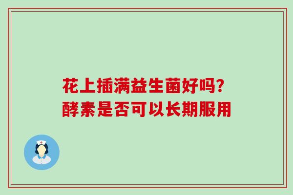 花上插满益生菌好吗？酵素是否可以长期服用