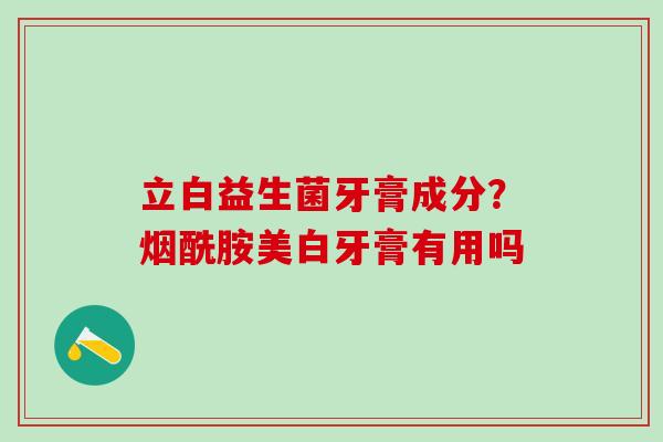 立白益生菌牙膏成分？烟酰胺美白牙膏有用吗
