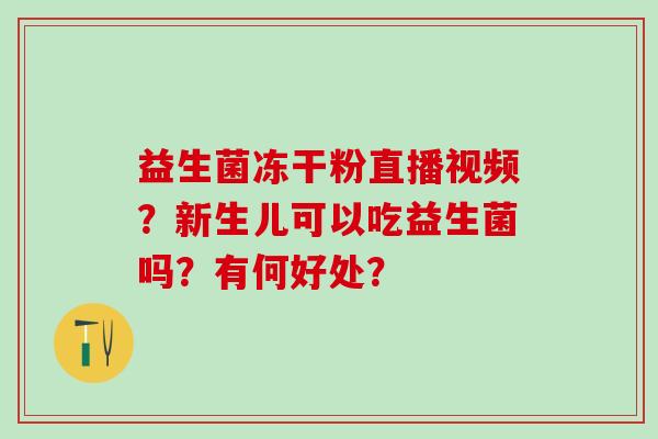 益生菌冻干粉直播视频？新生儿可以吃益生菌吗？有何好处？