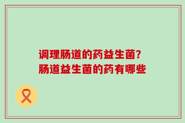 调理肠道的药益生菌？肠道益生菌的药有哪些