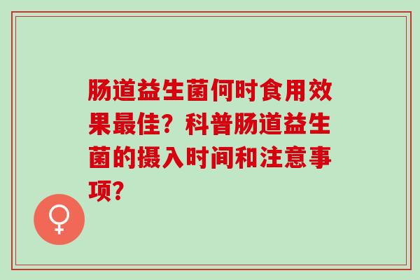 肠道益生菌何时食用效果佳？科普肠道益生菌的摄入时间和注意事项？