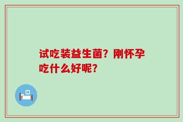 试吃装益生菌？刚怀孕吃什么好呢？