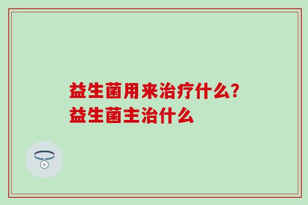 益生菌用来什么？益生菌主什么