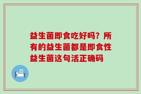 益生菌即食吃好吗？所有的益生菌都是即食性益生菌这句活正确码