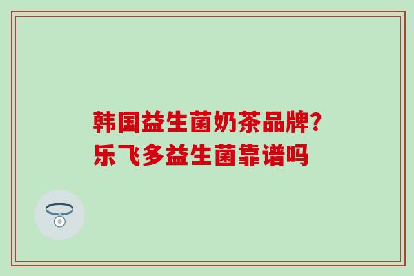 韩国益生菌奶茶品牌?乐飞多益生菌靠谱吗 韩国益生菌奶茶品牌?乐飞多益生菌靠谱吗