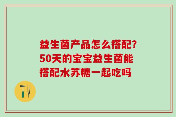 益生菌产品怎么搭配?50天的宝宝益生菌能搭配水苏糖一起吃吗 益生菌产品怎么搭配?50天的宝宝益生菌能搭配水苏糖一起吃吗