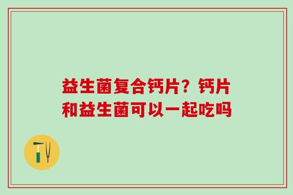 益生菌复合钙片?钙片和益生菌可以一起吃吗 益生菌复合钙片?钙片和益生菌可以一起吃吗
