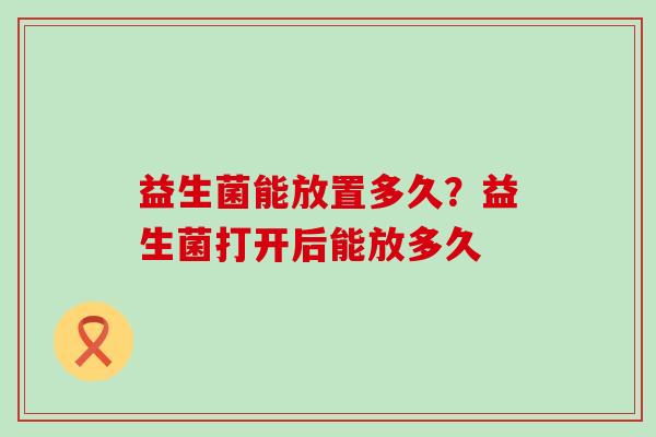 益生菌能放置多久？益生菌打开后能放多久