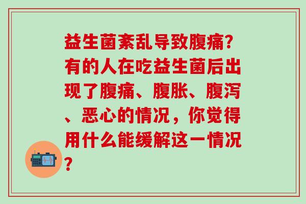 益生菌紊乱导致？有的人在吃益生菌后出现了、、、恶心的情况，你觉得用什么能缓解这一情况？