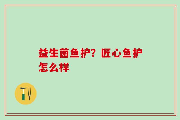 益生菌鱼护?匠心鱼护怎么样 益生菌鱼护?匠心鱼护怎么样