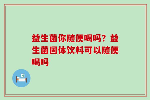 益生菌你随便喝吗？益生菌固体饮料可以随便喝吗