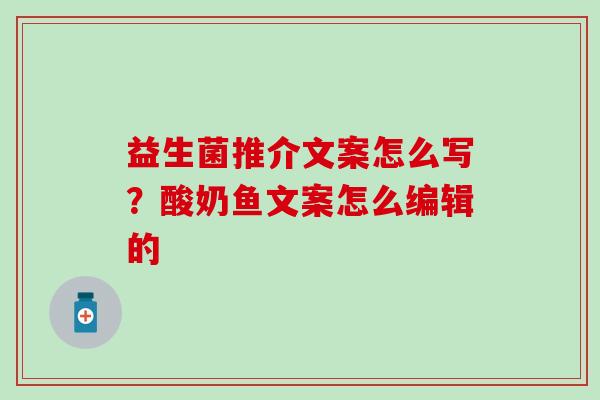 益生菌推介文案怎么写？酸奶鱼文案怎么编辑的