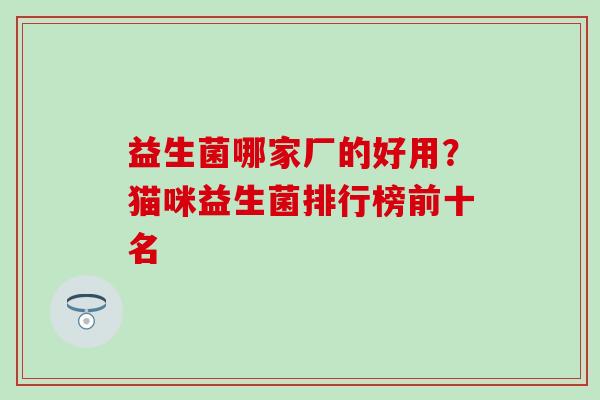 益生菌哪家厂的好用?猫咪益生菌排行榜前十名 益生菌哪家厂的好用?猫咪益生菌排行榜前十名