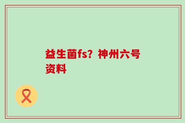 益生菌fs?神州六号资料 益生菌fs?神州六号资料