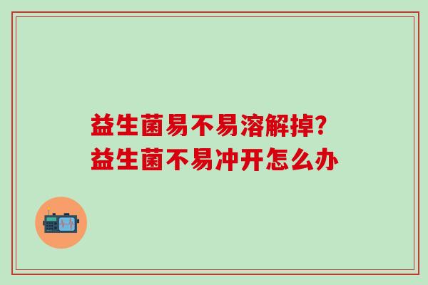益生菌易不易溶解掉?益生菌不易冲开怎么办 益生菌易不易溶解掉?益生菌不易冲开怎么办