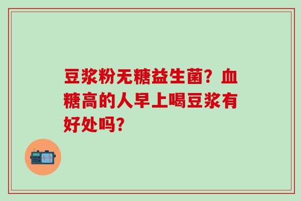 豆浆粉无糖益生菌？高的人早上喝豆浆有好处吗？