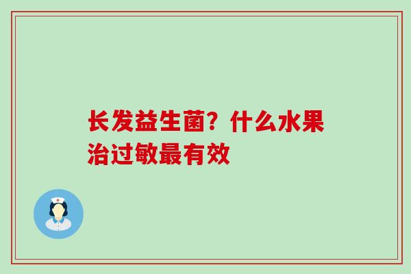 长发益生菌？什么水果有效