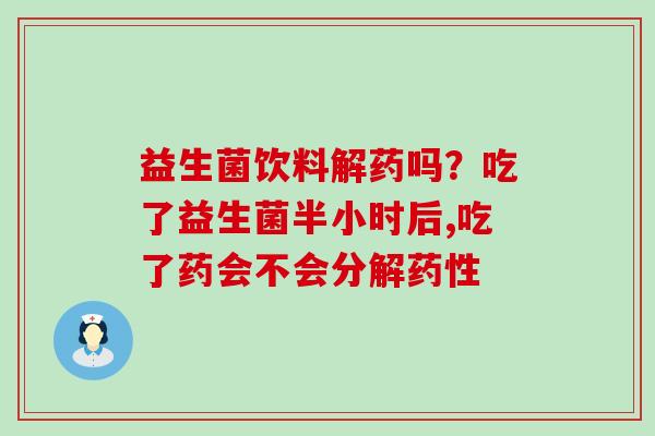 益生菌饮料解药吗？吃了益生菌半小时后,吃了药会不会分解